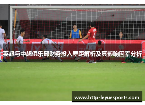 英超与中超俱乐部财务投入差距解析及其影响因素分析 英超与中超俱乐部财务投入差距解析及其影响因素分析