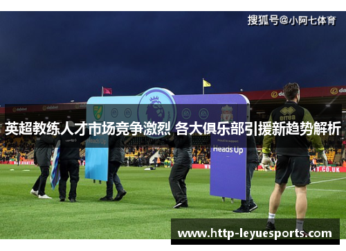 英超教练人才市场竞争激烈 各大俱乐部引援新趋势解析