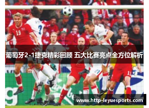 葡萄牙2-1捷克精彩回顾 五大比赛亮点全方位解析