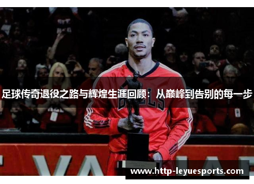 足球传奇退役之路与辉煌生涯回顾:从巅峰到告别的每一步 足球传奇退役之路与辉煌生涯回顾:从巅峰到告别的每一步