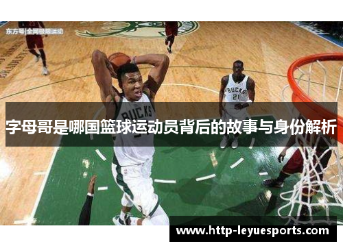 字母哥是哪国篮球运动员背后的故事与身份解析 字母哥是哪国篮球运动员背后的故事与身份解析