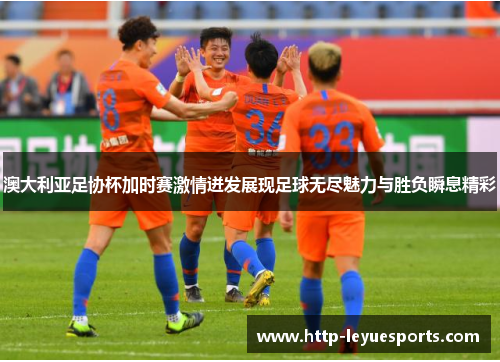 澳大利亚足协杯加时赛激情迸发展现足球无尽魅力与胜负瞬息精彩 澳大利亚足协杯加时赛激情迸发展现足球无尽魅力与胜负瞬息精彩