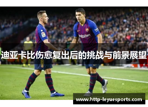 迪亚卡比伤愈复出后的挑战与前景展望 迪亚卡比伤愈复出后的挑战与前景展望