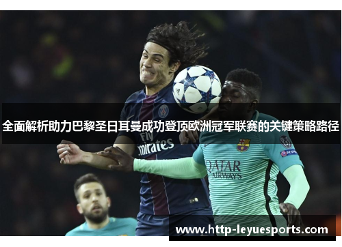 全面解析助力巴黎圣日耳曼成功登顶欧洲冠军联赛的关键策略路径 全面解析助力巴黎圣日耳曼成功登顶欧洲冠军联赛的关键策略路径