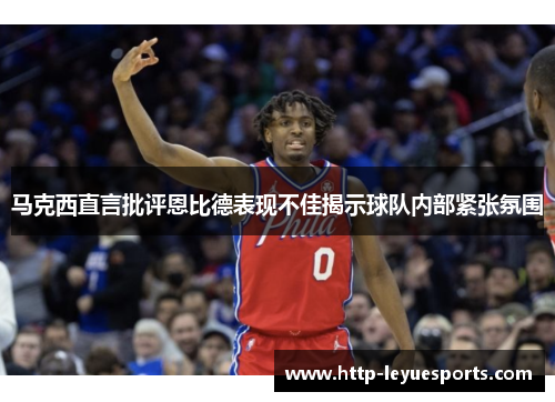 马克西直言批评恩比德表现不佳揭示球队内部紧张氛围