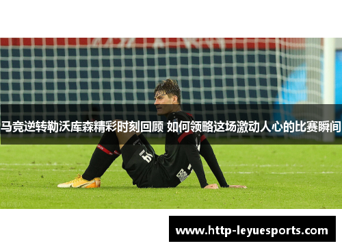 马竞逆转勒沃库森精彩时刻回顾 如何领略这场激动人心的比赛瞬间