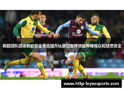 英超球队球场智能安全系统提升比赛日安保效能保障观众和球员安全