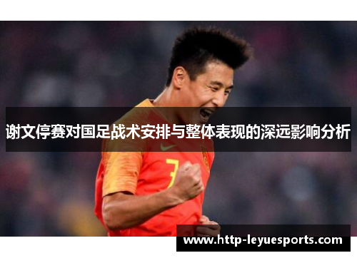 谢文停赛对国足战术安排与整体表现的深远影响分析