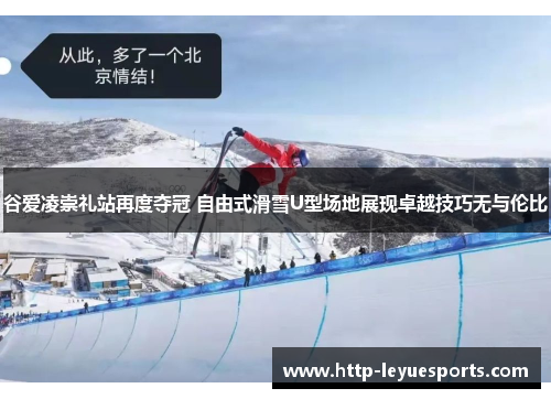 谷爱凌崇礼站再度夺冠 自由式滑雪U型场地展现卓越技巧无与伦比