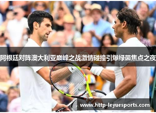 阿根廷对阵澳大利亚巅峰之战激情碰撞引爆绿茵焦点之夜