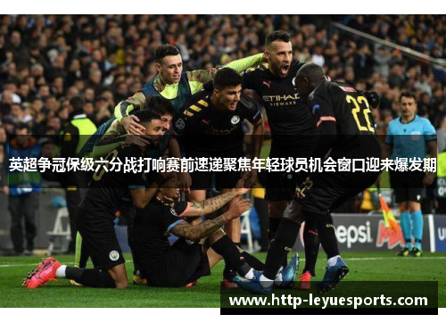 英超争冠保级六分战打响赛前速递聚焦年轻球员机会窗口迎来爆发期 英超争冠保级六分战打响赛前速递聚焦年轻球员机会窗口迎来爆发期