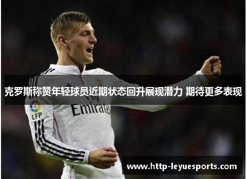 克罗斯称赞年轻球员近期状态回升展现潜力 期待更多表现 克罗斯称赞年轻球员近期状态回升展现潜力 期待更多表现