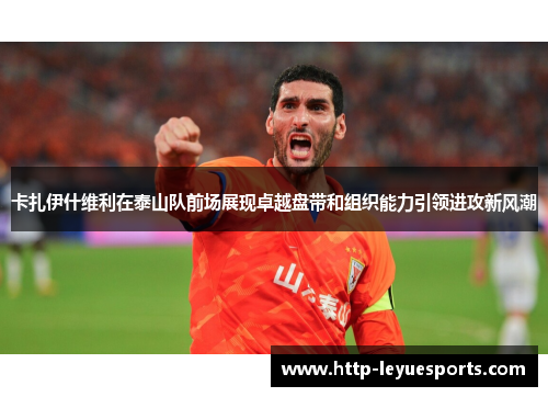 卡扎伊什维利在泰山队前场展现卓越盘带和组织能力引领进攻新风潮 卡扎伊什维利在泰山队前场展现卓越盘带和组织能力引领进攻新风潮