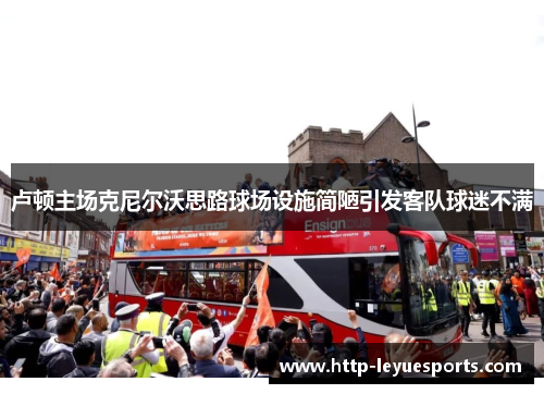 卢顿主场克尼尔沃思路球场设施简陋引发客队球迷不满 卢顿主场克尼尔沃思路球场设施简陋引发客队球迷不满