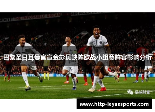 巴黎圣日耳曼官宣金彭贝缺阵欧战小组赛阵容影响分析