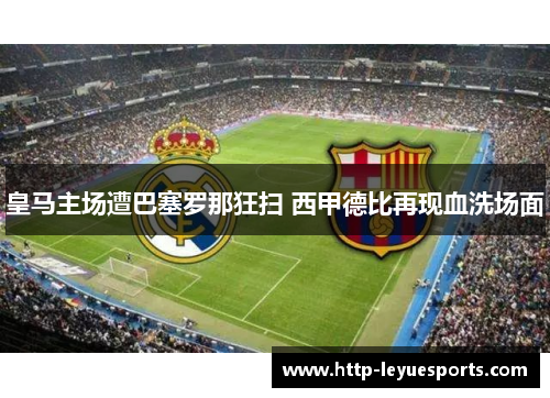 皇马主场遭巴塞罗那狂扫 西甲德比再现血洗场面