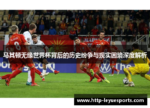 马其顿无缘世界杯背后的历史纷争与现实困境深度解析