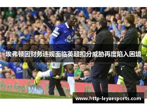 埃弗顿因财务违规面临英超扣分威胁再度陷入困境 埃弗顿因财务违规面临英超扣分威胁再度陷入困境