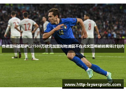 费德里科基耶萨以1500万欧元加盟利物浦因不在尤文图斯新帅莫塔计划内 费德里科基耶萨以1500万欧元加盟利物浦因不在尤文图斯新帅莫塔计划内