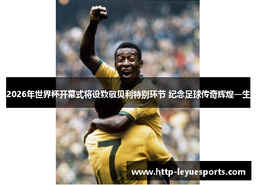 2026年世界杯开幕式将设致敬贝利特别环节 纪念足球传奇辉煌一生 2026年世界杯开幕式将设致敬贝利特别环节 纪念足球传奇辉煌一生