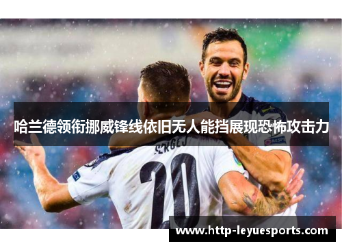 哈兰德领衔挪威锋线依旧无人能挡展现恐怖攻击力